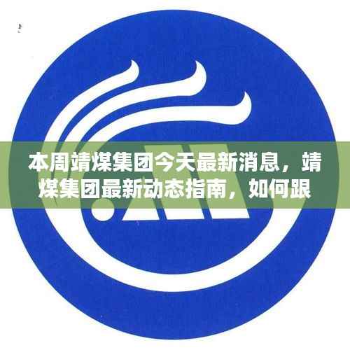 靖煤集团最新动态揭秘,本周消息更新指南与影响分析