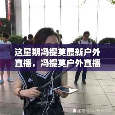 冯提莫本周户外直播精彩瞬间回顾,新篇章一网打尽!