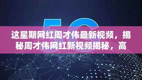 周才伟最新网红视频揭秘,高科技产品重塑生活,感受未来科技的魅力!