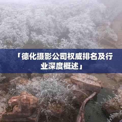「德化摄影公司权威排名及行业深度概述」