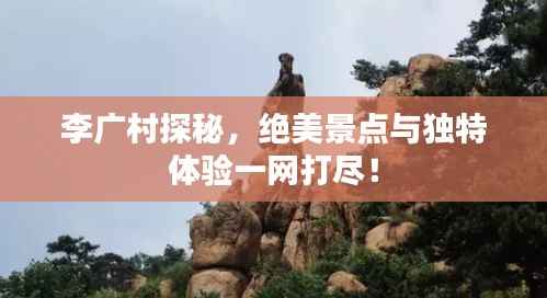 李广村探秘,绝美景点与独特体验一网打尽!