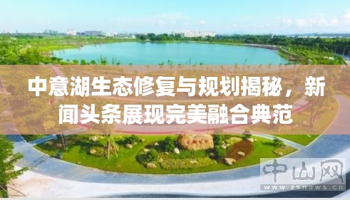 中意湖生态修复与规划揭秘,新闻头条展现完美融合典范