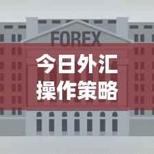 今日外汇操作策略大揭秘,最新策略助你轻松掌握市场动向