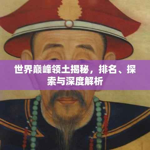 世界巅峰领土揭秘,排名、探索与深度解析