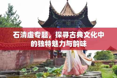 石清虚专题,探寻古典文化中的独特魅力与韵味